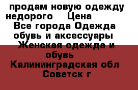 продам новую одежду недорого! › Цена ­ 3 000 - Все города Одежда, обувь и аксессуары » Женская одежда и обувь   . Калининградская обл.,Советск г.